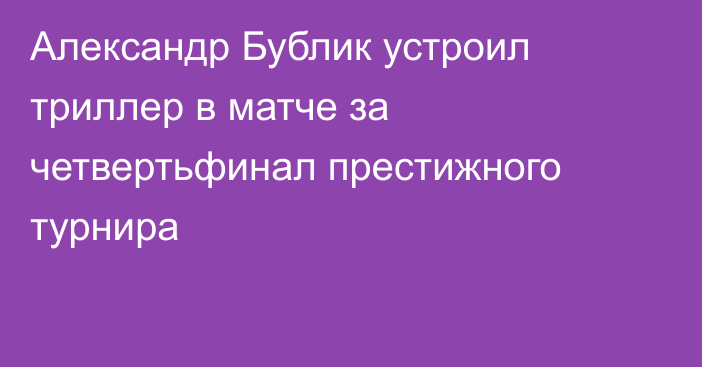 Александр Бублик устроил триллер в матче за четвертьфинал престижного турнира