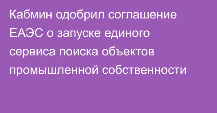 Кабмин одобрил соглашение ЕАЭС о запуске единого сервиса поиска объектов промышленной собственности