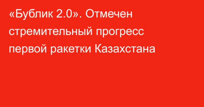 «Бублик 2.0». Отмечен стремительный прогресс первой ракетки Казахстана