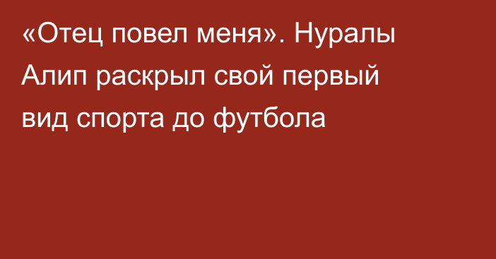 «Отец повел меня». Нуралы Алип раскрыл свой первый вид спорта до футбола