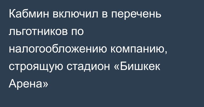 Кабмин включил в перечень льготников по налогообложению компанию, строящую стадион «Бишкек Арена»