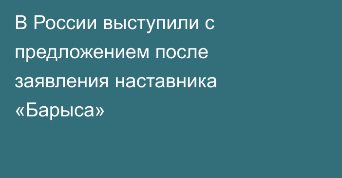 В России выступили с предложением после заявления наставника «Барыса»
