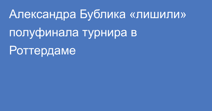 Александра Бублика «лишили» полуфинала турнира в Роттердаме