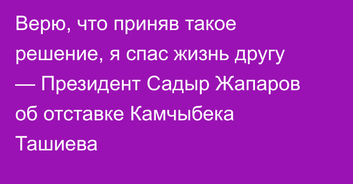Верю, что приняв такое решение, я спас жизнь другу — Президент Садыр Жапаров об отставке Камчыбека Ташиева