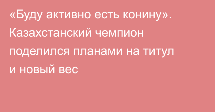 «Буду активно есть конину». Казахстанский чемпион поделился планами на титул и новый вес