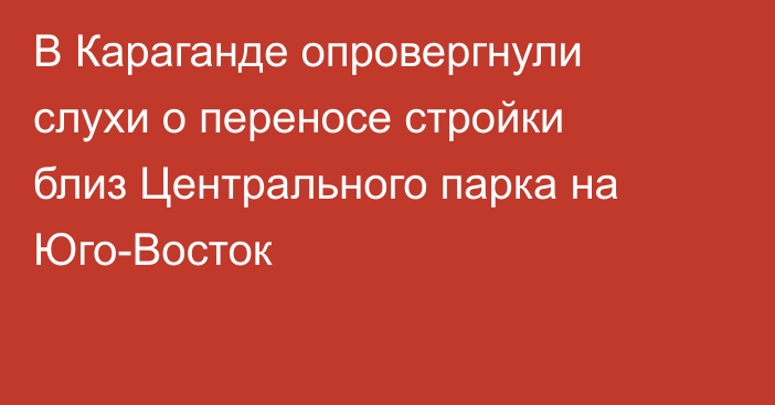 В Караганде опровергнули слухи о переносе стройки близ Центрального парка на Юго-Восток
