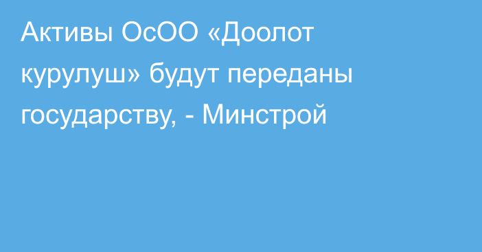 Активы ОсОО «Доолот курулуш» будут переданы государству, - Минстрой
