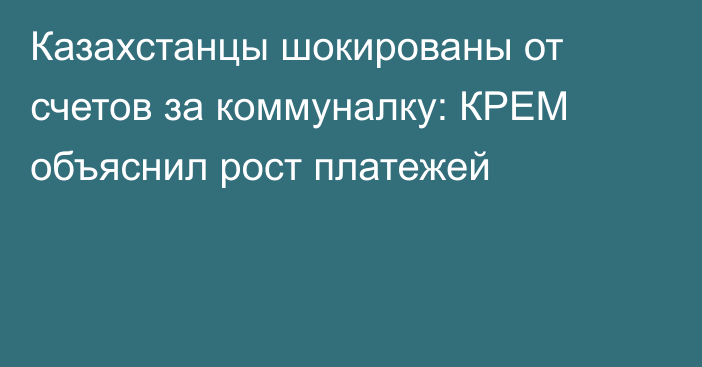 Казахстанцы шокированы от счетов за коммуналку: КРЕМ объяснил рост платежей