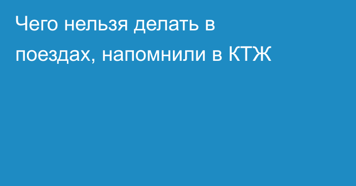 Чего нельзя делать в поездах, напомнили в КТЖ