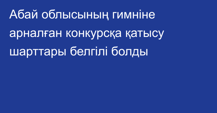 Абай облысының гимніне арналған конкурсқа қатысу шарттары белгілі болды