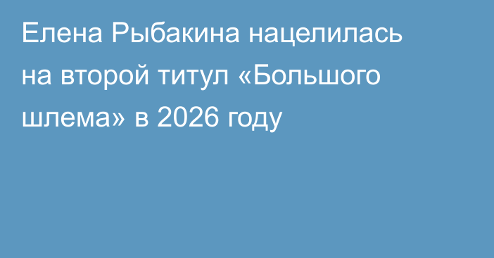 Елена Рыбакина нацелилась на второй титул «Большого шлема» в 2026 году