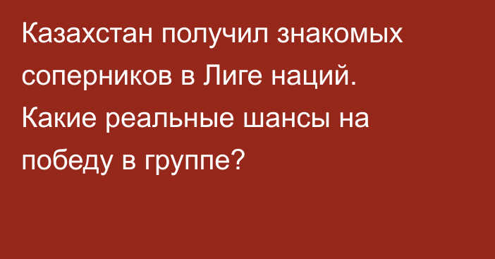 Казахстан получил знакомых соперников в Лиге наций. Какие реальные шансы на победу в группе?