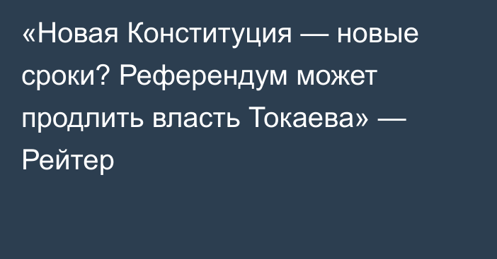 «Новая Конституция — новые сроки? Референдум может продлить власть Токаева» — Рейтер