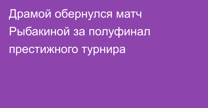 Драмой обернулся матч Рыбакиной за полуфинал престижного турнира