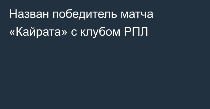Назван победитель матча «Кайрата» с клубом РПЛ