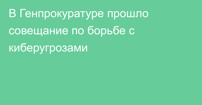 В Генпрокуратуре прошло совещание по борьбе с киберугрозами