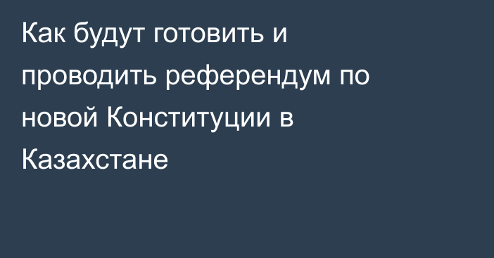 Как будут готовить и проводить референдум по новой Конституции в Казахстане