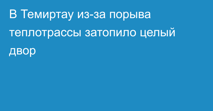 В Темиртау из-за порыва теплотрассы затопило целый двор