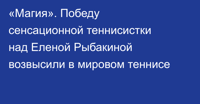 «Магия». Победу сенсационной теннисистки над Еленой Рыбакиной возвысили в мировом теннисе
