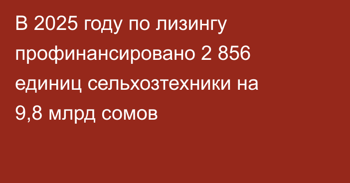 В 2025 году по лизингу профинансировано 2 856 единиц сельхозтехники на 9,8 млрд сомов