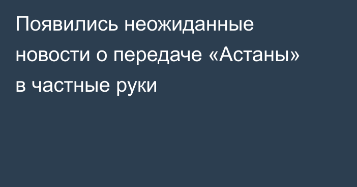 Появились неожиданные новости о передаче «Астаны» в частные руки