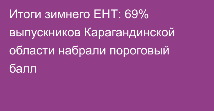 Итоги зимнего ЕНТ: 69% выпускников Карагандинской области набрали пороговый балл