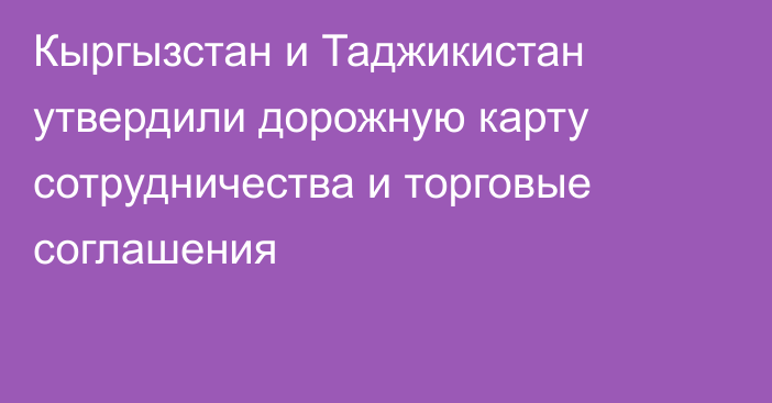 Кыргызстан и Таджикистан утвердили дорожную карту сотрудничества и торговые соглашения