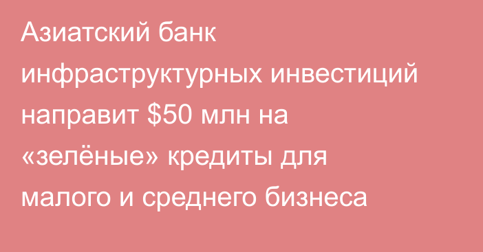 Азиатский банк инфраструктурных инвестиций направит $50 млн на «зелёные» кредиты для малого и
среднего бизнеса