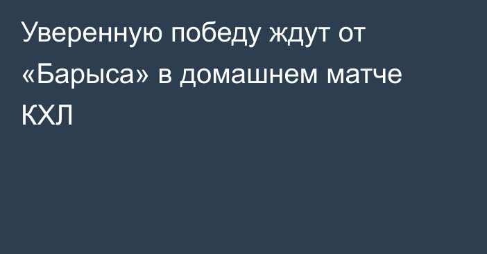 Уверенную победу ждут от «Барыса» в домашнем матче КХЛ