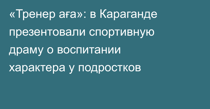 «Тренер аға»: в Караганде презентовали спортивную драму о воспитании характера у подростков