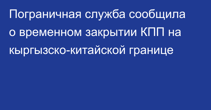 Пограничная служба сообщила о временном закрытии КПП на кыргызско-китайской границе