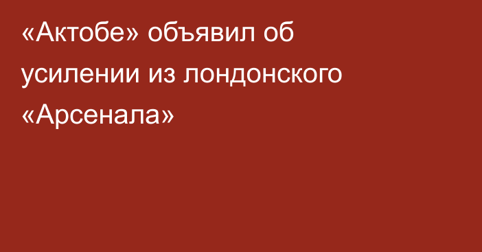 «Актобе» объявил об усилении из лондонского «Арсенала»