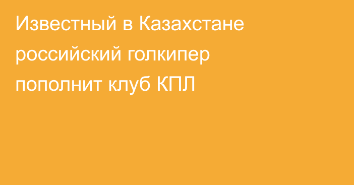 Известный в Казахстане российский голкипер пополнит клуб КПЛ