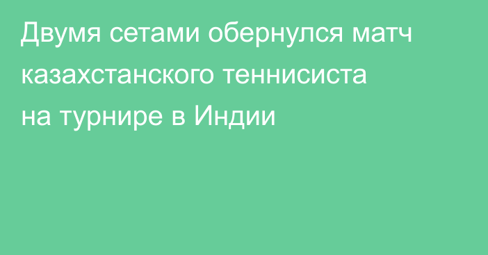 Двумя сетами обернулся матч казахстанского теннисиста на турнире в Индии