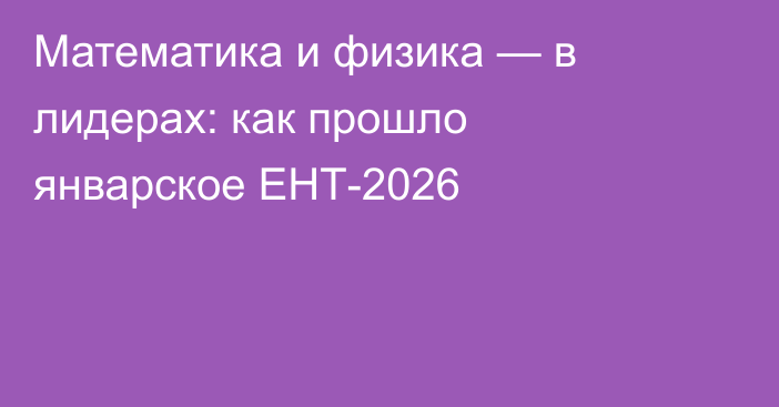 Математика и физика — в лидерах: как прошло январское ЕНТ-2026