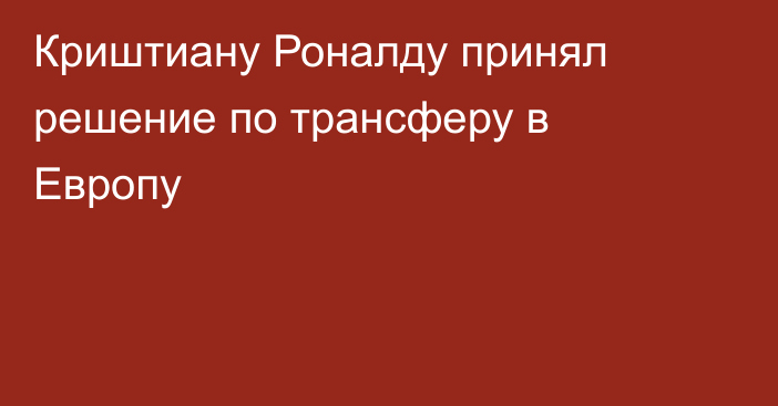 Криштиану Роналду принял решение по трансферу в Европу