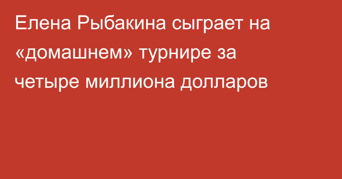 Елена Рыбакина сыграет на «домашнем» турнире за четыре миллиона долларов