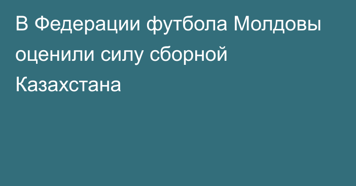 В Федерации футбола Молдовы оценили силу сборной Казахстана