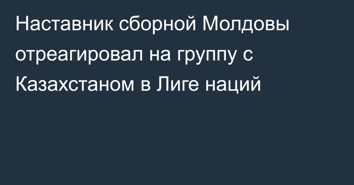Наставник сборной Молдовы отреагировал на группу с Казахстаном в Лиге наций