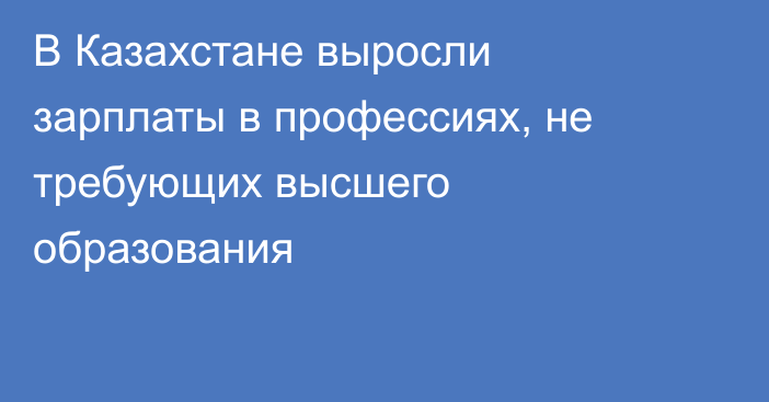 В Казахстане выросли зарплаты в профессиях, не требующих высшего образования