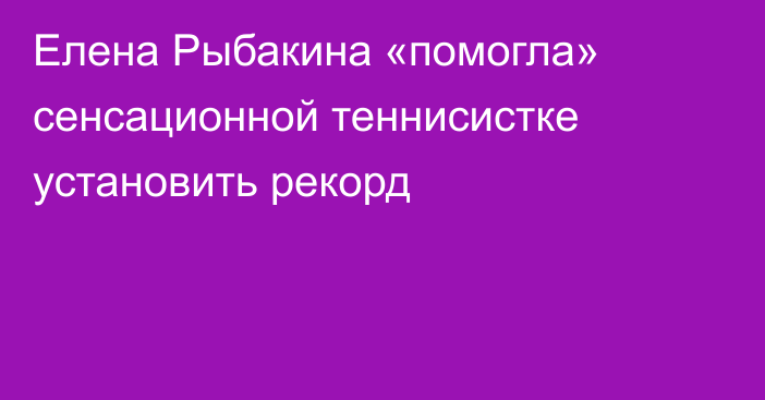 Елена Рыбакина «помогла» сенсационной теннисистке установить рекорд