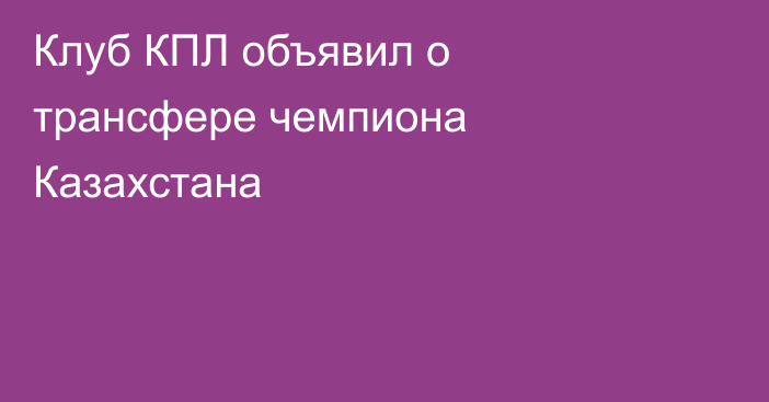 Клуб КПЛ объявил о трансфере чемпиона Казахстана