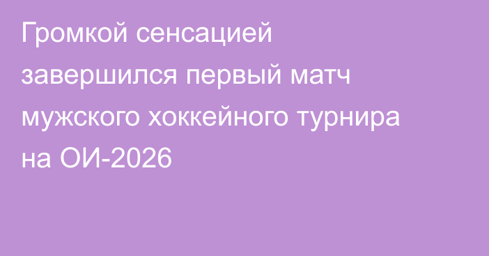 Громкой сенсацией завершился первый матч мужского хоккейного турнира на ОИ-2026