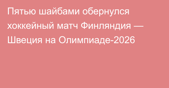 Пятью шайбами обернулся хоккейный матч Финляндия — Швеция на Олимпиаде-2026