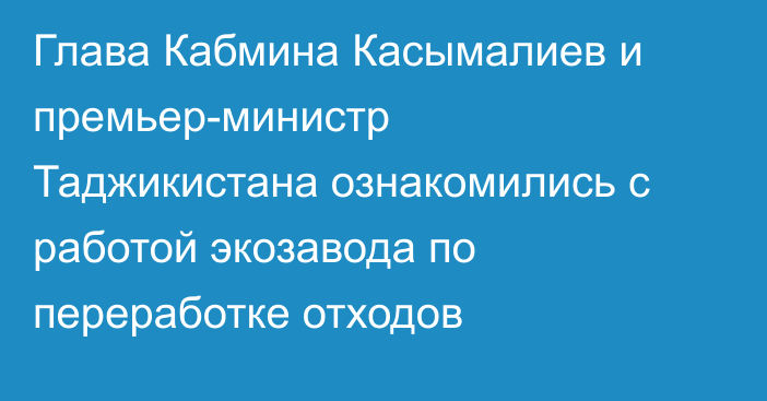 Глава Кабмина Касымалиев и премьер-министр Таджикистана ознакомились с работой экозавода по переработке отходов