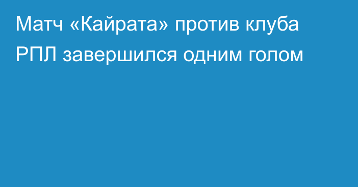 Матч «Кайрата» против клуба РПЛ завершился одним голом