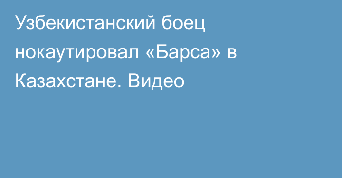 Узбекистанский боец нокаутировал «Барса» в Казахстане. Видео