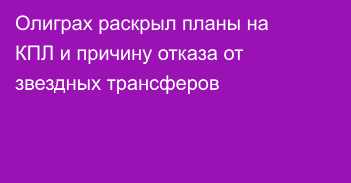 Олиграх раскрыл планы на КПЛ и причину отказа от звездных трансферов