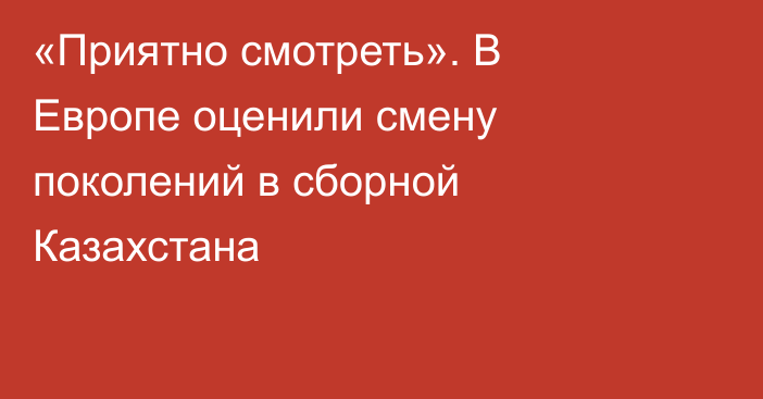 «Приятно смотреть». В Европе оценили смену поколений в сборной Казахстана
