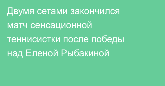 Двумя сетами закончился матч сенсационной теннисистки после победы над Еленой Рыбакиной